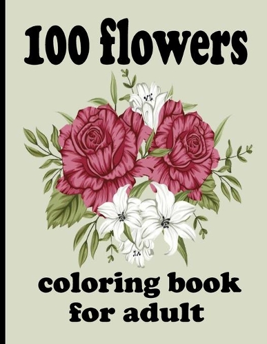 100 flowers coloring book for adult: Coloring Book with 100 Detailed Flower Designs for Relaxation and Stress Relief (Intricate Coloring Books for Adults)