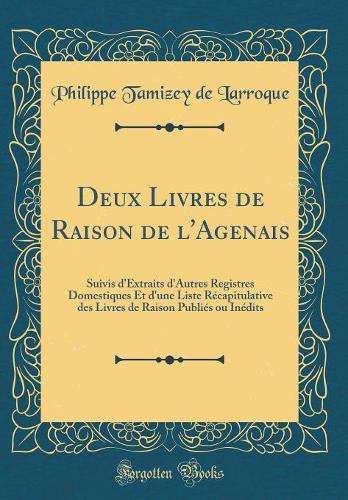 Deux Livres de Raison de l'Agenais: Suivis d'Extraits d'Autres Registres Domestiques Et d'une Liste Récapitulative des Livres de Raison Publiés ou Inédits (Classic Reprint)