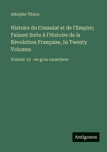 Histoire du Consulat et de l'Empire; Faisant Suite à l'Histoire de la Révolution Française, In Twenty Volumes