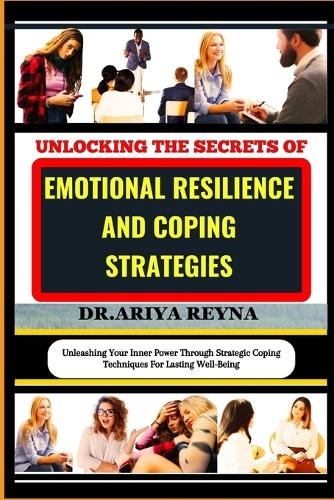 Unlocking the Secrets of Emotional Resilience and Coping Strategies: Unleashing Your Inner Power Through Strategic Coping Techniques For Lasting Well-Being