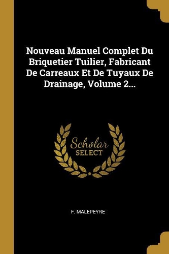 Nouveau Manuel Complet Du Briquetier Tuilier, Fabricant De Carreaux Et De Tuyaux De Drainage, Volume 2...