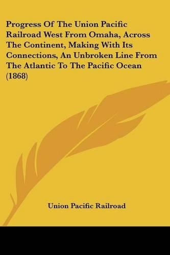 Progress Of The Union Pacific Railroad West From Omaha, Across The Continent, Making With Its Connections, An Unbroken Line From The Atlantic To The Pacific Ocean (1868)