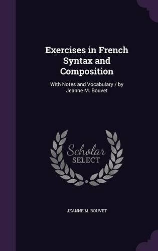Exercises in French Syntax and Composition: With Notes and Vocabulary / By Jeanne M. Bouvet