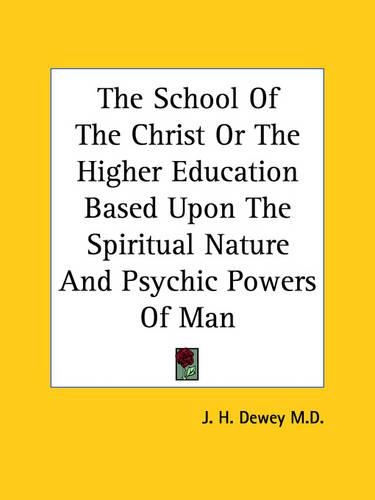 The School Of The Christ Or The Higher Education Based Upon The Spiritual Nature And Psychic Powers Of Man