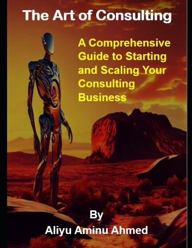 The Art of Consulting: A Comprehensive Guide to Starting and Scaling Your Consulting Business
