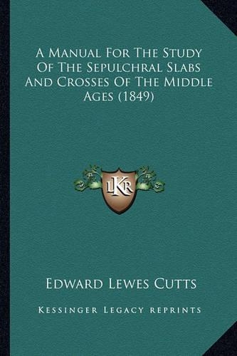 A Manual For The Study Of The Sepulchral Slabs And Crosses Of The Middle Ages (1849)