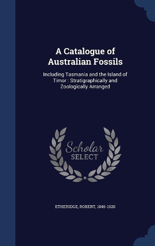 A Catalogue of Australian Fossils: Including Tasmania and the Island of Timor: Stratigraphically and Zoologically Arranged