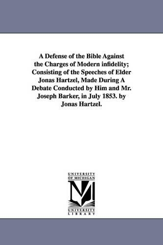 A Defense of the Bible Against the Charges of Modern infidelity; Consisting of the Speeches of Elder Jonas Hartzel, Made During A Debate Conducted by Him and Mr. Joseph Barker, in July 1853. by Jonas Hartzel.