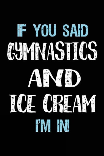 If You Said Gymnastics And Ice Cream I'm In: Blank Lined Notebook Journal