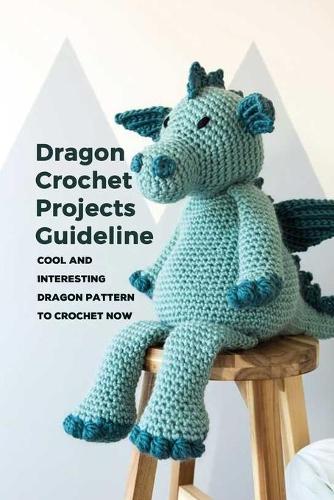 Dragon Crochet Projects Guideline: Cool and Interesting Dragon Pattern To Crochet Now: Cute Dragon Crochet