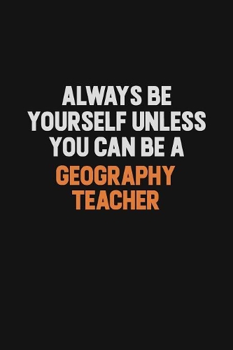 Always Be Yourself Unless You can Be A Geography Teacher: Inspirational life quote blank lined Notebook 6x9 matte finish