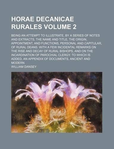 Horae Decanicae Rurales; Being an Attempt to Illustrate, by a Series of Notes and Extracts, the Name and Title, the Origin, Appointment, and Functions, Personal and Capitular, of Rural Deans. with a Few Incidental Remarks on the Volume 2