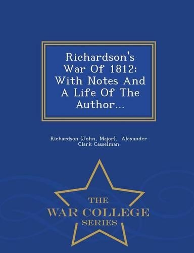 Richardson's War of 1812: With Notes and a Life of the Author... - War College Series