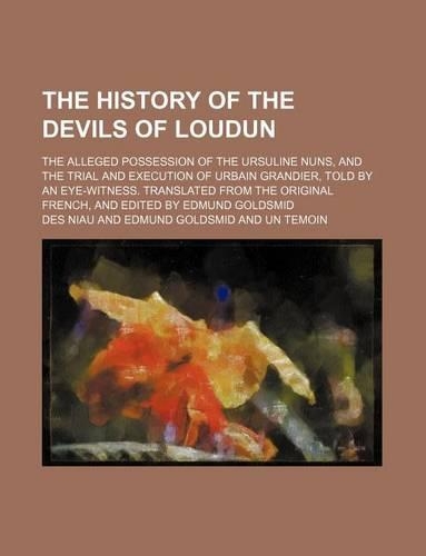 The History of the Devils of Loudun; The Alleged Possession of the Ursuline Nuns, and the Trial and Execution of Urbain Grandier, Told by an Eye-Witness. Translated from the Original French, and Edited by Edmund Goldsmid