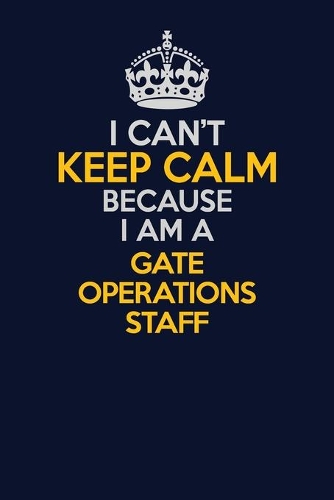 I Can't Keep Calm Because I Am A Gate Operations Staff: Career journal, notebook and writing journal for encouraging men, women and kids. A framework for building your career.