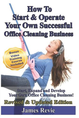 How To Start and Operate Your Own Successful Office Cleaning Business: Start, Expand and Develop Your Own Office Cleaning Business