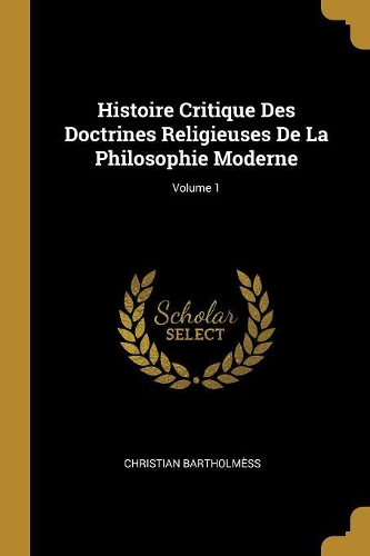 Histoire Critique Des Doctrines Religieuses De La Philosophie Moderne; Volume 1