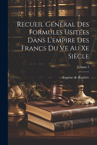 Recueil Général Des Formules Usitées Dans L'empire Des Francs Du Ve Au Xe Siècle; Volume 3