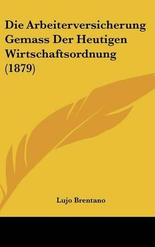 Die Arbeiterversicherung Gemass Der Heutigen Wirtschaftsordnung (1879)