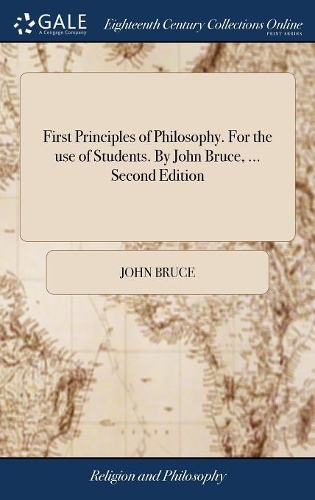 First Principles of Philosophy. For the use of Students. By John Bruce, ... Second Edition