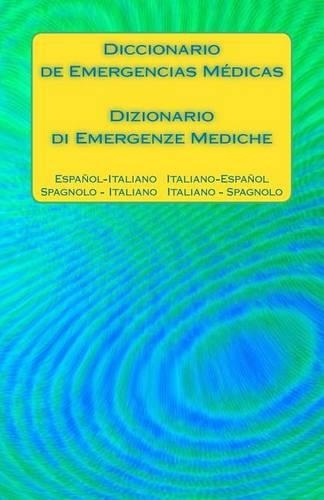 Diccionario de Emergencias Médicas / Dizionario di Emergenze Mediche: Español - Italiano Italiano - Español / Spagnolo - Italiano Italiano - Spagnolo