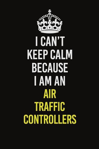 I Can&#65533;t Keep Calm Because I Am An Air Traffic Controllers: Career journal, notebook and writing journal for encouraging men, women and kids. A framework for building your career.