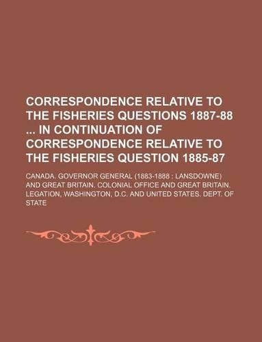 Correspondence Relative to the Fisheries Questions 1887-88 in Continuation of Correspondence Relative to the Fisheries Question 1885-87