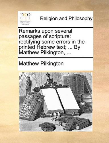 Remarks Upon Several Passages of Scripture: Rectifying Some Errors in the Printed Hebrew Text; ... by Matthew Pilkington, ...