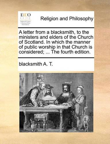 A letter from a blacksmith, to the ministers and elders of the Church of Scotland. In which the manner of public worship in that Church is considered; ... The fourth edition.