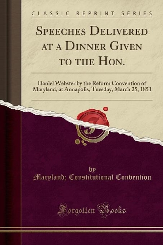 Speeches Delivered at a Dinner Given to the Hon.: Daniel Webster by the Reform Convention of Maryland, at Annapolis, Tuesday, March 25, 1851 (Classic Reprint)