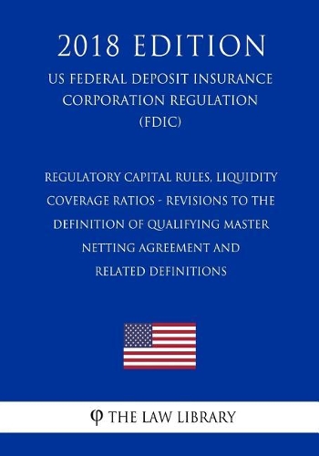 Regulatory Capital Rules, Liquidity Coverage Ratios - Revisions to the Definition of Qualifying Master Netting Agreement and Related Definitions (Us Federal Deposit Insurance Corporation Regulation) (Fdic) (2018 Edition)