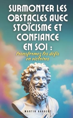 Surmonter les obstacles avec stoïcisme et confiance en soi: transformez les défis en victoires