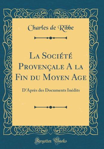 La Société Provençale a la Fin Du Moyen Age: D'Après Des Documents Inédits (Classic Reprint)