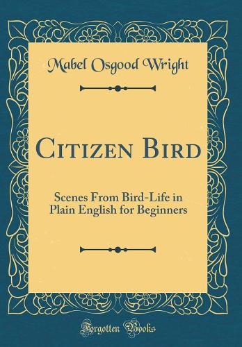 Citizen Bird: Scenes From Bird-Life in Plain English for Beginners (Classic Reprint)