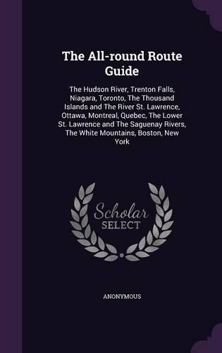 The All-round Route Guide: The Hudson River, Trenton Falls, Niagara, Toronto, The Thousand Islands and The River St. Lawrence, Ottawa, Montreal, Quebec, The Lower St. Lawrence