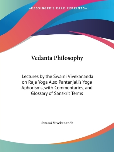Vedanta Philosophy: Lectures by the Swami Vivekananda on Raja Yoga Also Pantanjali's Yoga Aphorisms, with Commentaries, and Glossary of Sanskrit Terms