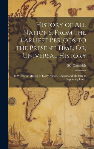 History of All Nations, From the Earliest Periods to the Present Time; Or, Universal History: In Which the History of Every Nation, Ancient and Modern, Is Seperately Given