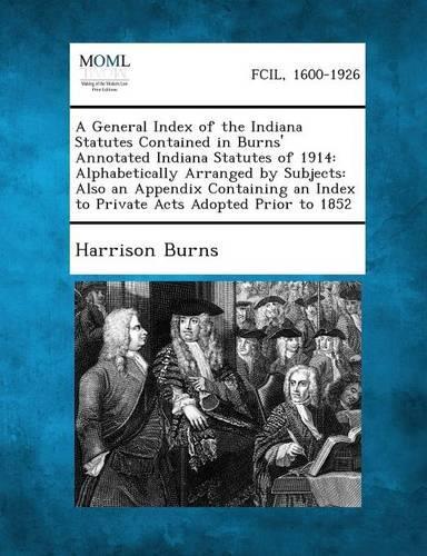 A General Index of the Indiana Statutes Contained in Burns' Annotated Indiana Statutes of 1914: Alphabetically Arranged by Subjects: Also an Appendi