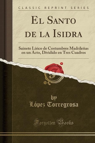 El Santo de la Isidra: Sainete Lírico de Costumbres Madrileñas En Un Acto, Dividido En Tres Cuadros (Classic Reprint)