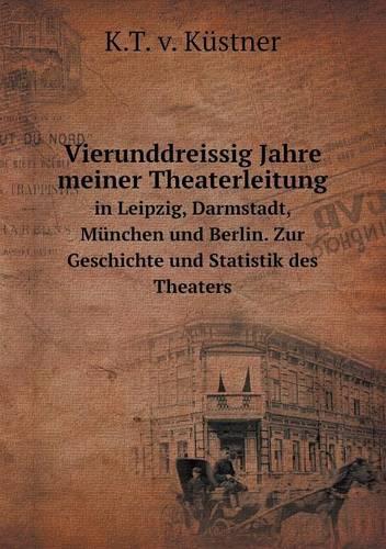 Vierunddreissig Jahre meiner Theaterleitung in Leipzig, Darmstadt, München und Berlin. Zur Geschichte und Statistik des Theaters