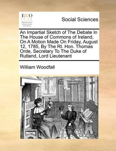 An Impartial Sketch of the Debate in the House of Commons of Ireland, on a Motion Made on Friday, August 12, 1785, by the Rt. Hon. Thomas Orde, Secretary to the Duke of Rutland, Lord Lieutenant