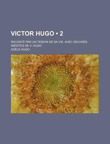 Victor Hugo (2); Raconte Par Un Temoin de Sa Vie, Avec Oeuvres Inedites de V. Hugo