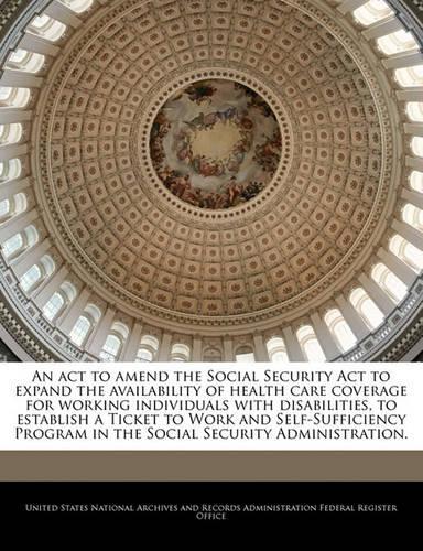 An ACT to Amend the Social Security ACT to Expand the Availability of Health Care Coverage for Working Individuals with Disabilities, to Establish a Ticket to Work and Self-Sufficiency Program in the Social Security Administration.