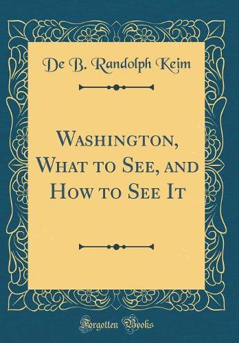 Washington, What to See, and How to See It (Classic Reprint)