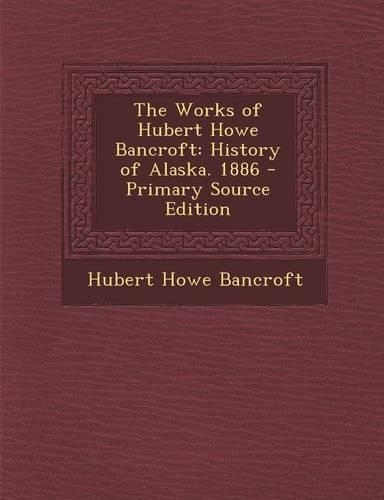 The Works of Hubert Howe Bancroft: History of Alaska. 1886 - Primary Source Edition