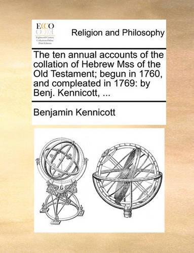 The Ten Annual Accounts of the Collation of Hebrew Mss of the Old Testament; Begun in 1760, and Compleated in 1769: By Benj. Kennicott, ...
