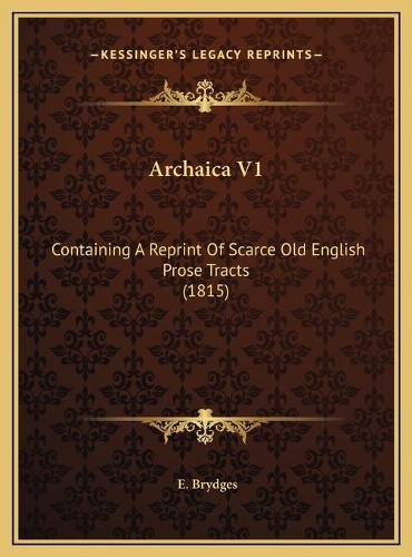 Archaica V1: Containing A Reprint Of Scarce Old English Prose Tracts (1815)