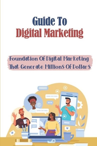 Guide To Digital Marketing: Foundation Of Digital Marketing That Generate Millions Of Dollars: Digital Marketers