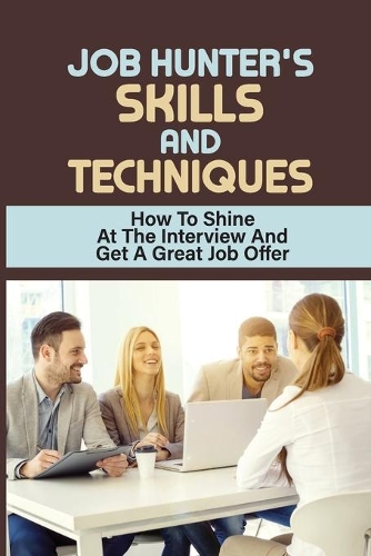 Job Hunter'S Skills And Techniques: How To Shine At The Interview And Get A Great Job Offer: Looking For A New Job