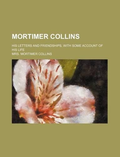 Mortimer Collins; His Letters and Friendships, with Some Account of His Life